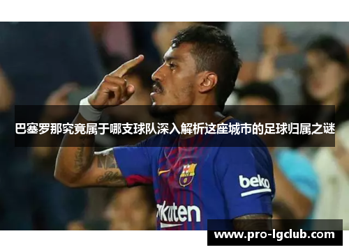 巴塞罗那究竟属于哪支球队深入解析这座城市的足球归属之谜