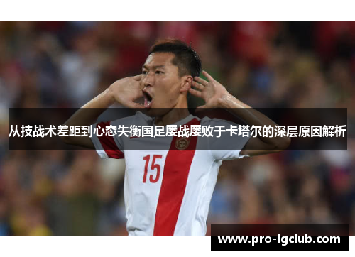 从技战术差距到心态失衡国足屡战屡败于卡塔尔的深层原因解析