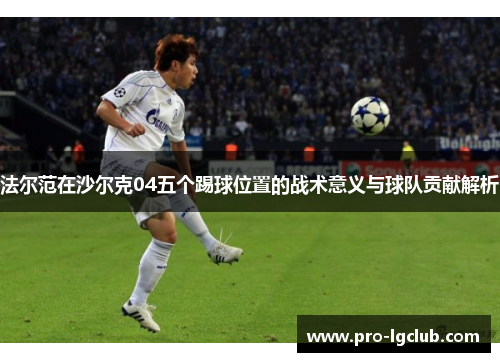法尔范在沙尔克04五个踢球位置的战术意义与球队贡献解析 法尔范在沙尔克04五个踢球位置的战术意义与球队贡献解析