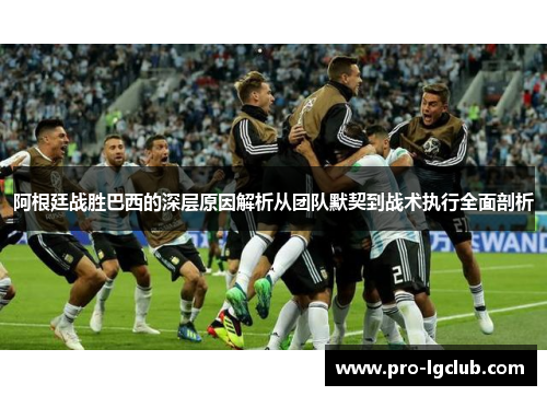 阿根廷战胜巴西的深层原因解析从团队默契到战术执行全面剖析 阿根廷战胜巴西的深层原因解析从团队默契到战术执行全面剖析