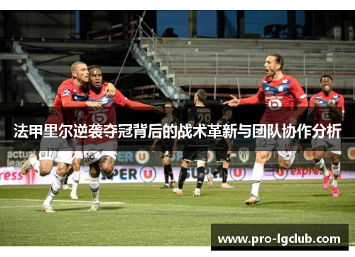 法甲里尔逆袭夺冠背后的战术革新与团队协作分析 法甲里尔逆袭夺冠背后的战术革新与团队协作分析