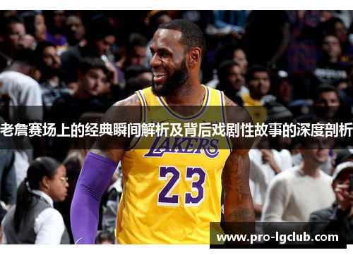 老詹赛场上的经典瞬间解析及背后戏剧性故事的深度剖析 老詹赛场上的经典瞬间解析及背后戏剧性故事的深度剖析