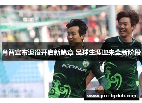 肖智宣布退役开启新篇章 足球生涯迎来全新阶段 肖智宣布退役开启新篇章 足球生涯迎来全新阶段