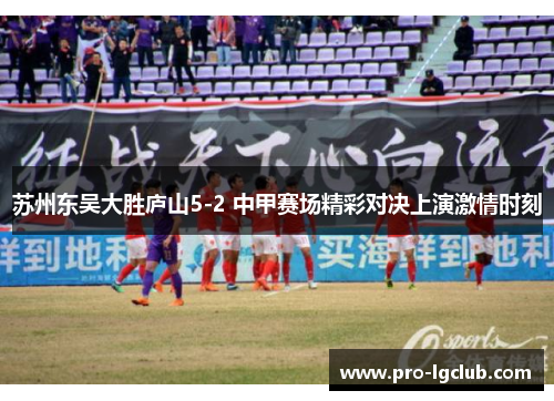 苏州东吴大胜庐山5-2 中甲赛场精彩对决上演激情时刻 苏州东吴大胜庐山5-2 中甲赛场精彩对决上演激情时刻