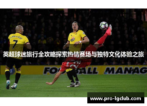 英超球迷旅行全攻略探索热情赛场与独特文化体验之旅 英超球迷旅行全攻略探索热情赛场与独特文化体验之旅