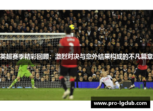 英超赛季精彩回顾：激烈对决与意外结果构成的不凡篇章