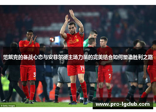 范戴克的备战心态与安菲尔德主场力量的完美结合如何塑造胜利之路 范戴克的备战心态与安菲尔德主场力量的完美结合如何塑造胜利之路