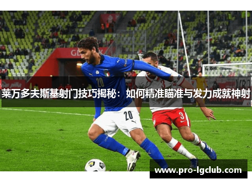 莱万多夫斯基射门技巧揭秘：如何精准瞄准与发力成就神射