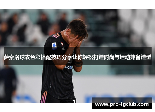 萨索洛球衣色彩搭配技巧分享让你轻松打造时尚与运动兼备造型 萨索洛球衣色彩搭配技巧分享让你轻松打造时尚与运动兼备造型