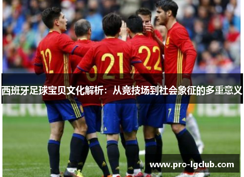 西班牙足球宝贝文化解析:从竞技场到社会象征的多重意义 西班牙足球宝贝文化解析:从竞技场到社会象征的多重意义