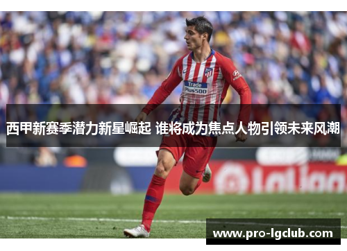 西甲新赛季潜力新星崛起 谁将成为焦点人物引领未来风潮