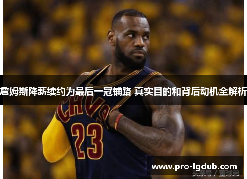 詹姆斯降薪续约为最后一冠铺路 真实目的和背后动机全解析
