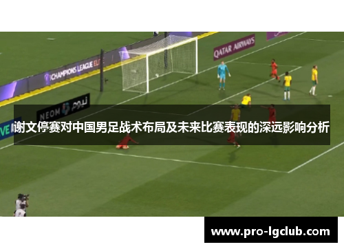 谢文停赛对中国男足战术布局及未来比赛表现的深远影响分析