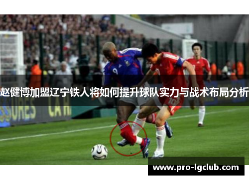 赵健博加盟辽宁铁人将如何提升球队实力与战术布局分析 赵健博加盟辽宁铁人将如何提升球队实力与战术布局分析