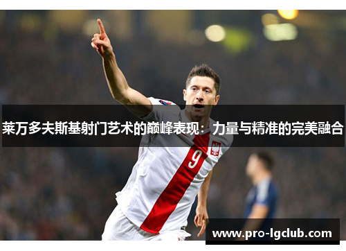 莱万多夫斯基射门艺术的巅峰表现：力量与精准的完美融合