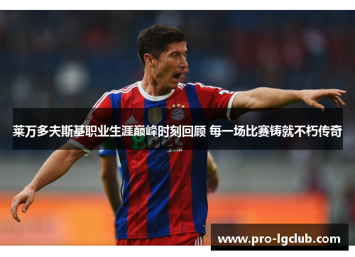 莱万多夫斯基职业生涯巅峰时刻回顾 每一场比赛铸就不朽传奇 莱万多夫斯基职业生涯巅峰时刻回顾 每一场比赛铸就不朽传奇