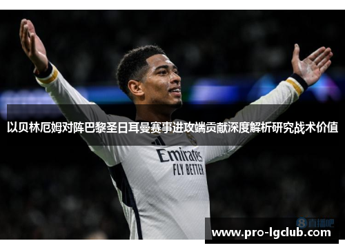 以贝林厄姆对阵巴黎圣日耳曼赛事进攻端贡献深度解析研究战术价值