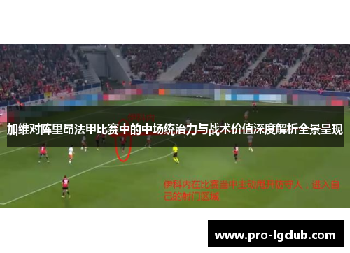 加维对阵里昂法甲比赛中的中场统治力与战术价值深度解析全景呈现