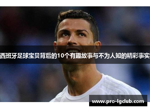 西班牙足球宝贝背后的10个有趣故事与不为人知的精彩事实 西班牙足球宝贝背后的10个有趣故事与不为人知的精彩事实