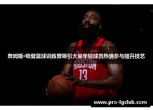 詹姆斯·哈登篮球训练营吸引大量年轻球员热情参与提升技艺 詹姆斯·哈登篮球训练营吸引大量年轻球员热情参与提升技艺
