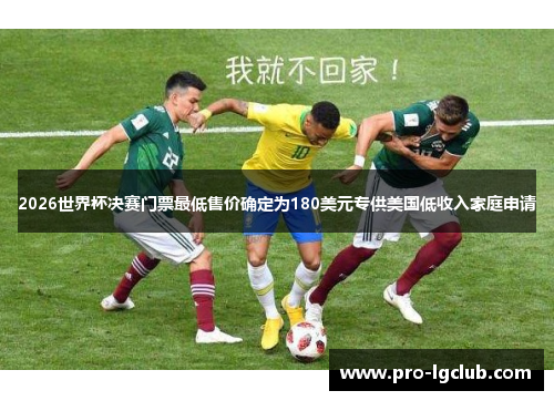 2026世界杯决赛门票最低售价确定为180美元专供美国低收入家庭申请