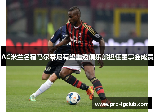 AC米兰名宿马尔蒂尼有望重返俱乐部担任董事会成员 AC米兰名宿马尔蒂尼有望重返俱乐部担任董事会成员