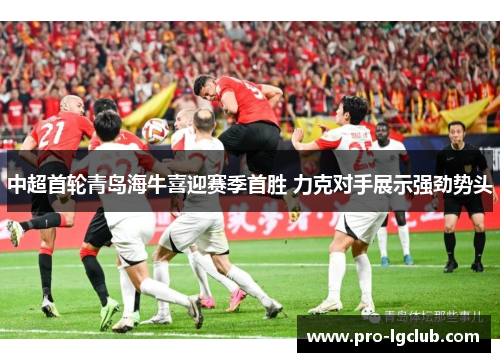 中超首轮青岛海牛喜迎赛季首胜 力克对手展示强劲势头 中超首轮青岛海牛喜迎赛季首胜 力克对手展示强劲势头