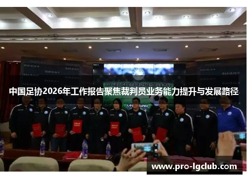 中国足协2026年工作报告聚焦裁判员业务能力提升与发展路径 中国足协2026年工作报告聚焦裁判员业务能力提升与发展路径