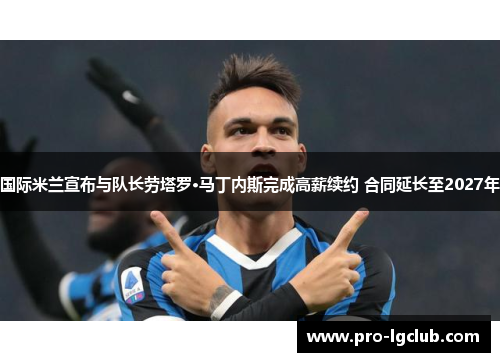 国际米兰宣布与队长劳塔罗·马丁内斯完成高薪续约 合同延长至2027年 国际米兰宣布与队长劳塔罗·马丁内斯完成高薪续约 合同延长至2027年