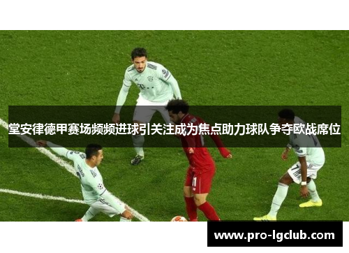 堂安律德甲赛场频频进球引关注成为焦点助力球队争夺欧战席位 堂安律德甲赛场频频进球引关注成为焦点助力球队争夺欧战席位