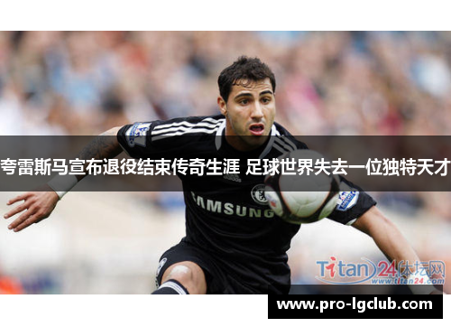 夸雷斯马宣布退役结束传奇生涯 足球世界失去一位独特天才