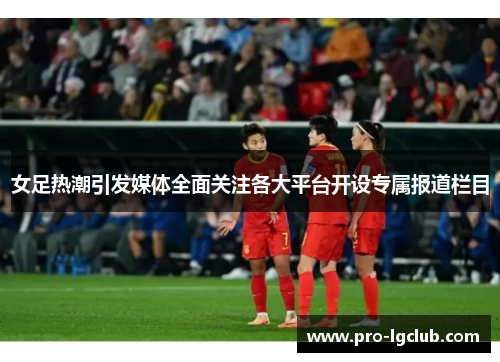 女足热潮引发媒体全面关注各大平台开设专属报道栏目