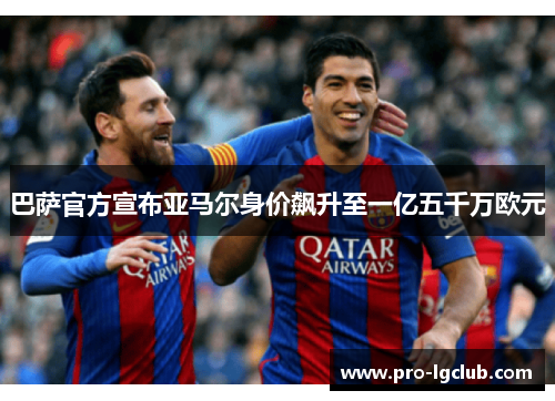巴萨官方宣布亚马尔身价飙升至一亿五千万欧元