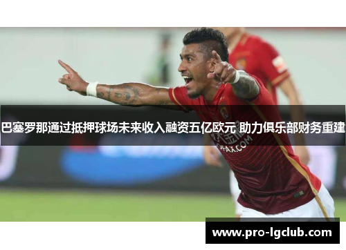 巴塞罗那通过抵押球场未来收入融资五亿欧元 助力俱乐部财务重建 巴塞罗那通过抵押球场未来收入融资五亿欧元 助力俱乐部财务重建