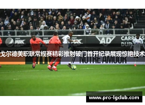 戈尔德美职联常规赛精彩推射破门首开纪录展现惊艳技术 戈尔德美职联常规赛精彩推射破门首开纪录展现惊艳技术