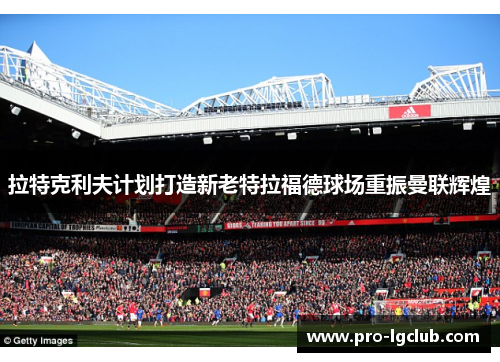 拉特克利夫计划打造新老特拉福德球场重振曼联辉煌 拉特克利夫计划打造新老特拉福德球场重振曼联辉煌