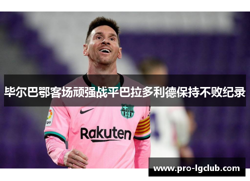 毕尔巴鄂客场顽强战平巴拉多利德保持不败纪录 毕尔巴鄂客场顽强战平巴拉多利德保持不败纪录