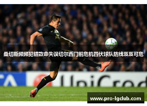 桑切斯频频犯错致命失误切尔西门前危机四伏球队防线岌岌可危 桑切斯频频犯错致命失误切尔西门前危机四伏球队防线岌岌可危