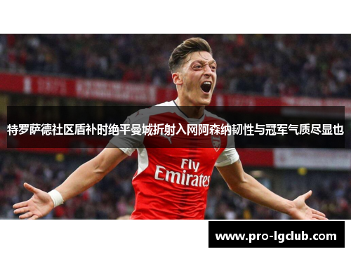 特罗萨德社区盾补时绝平曼城折射入网阿森纳韧性与冠军气质尽显也 特罗萨德社区盾补时绝平曼城折射入网阿森纳韧性与冠军气质尽显也