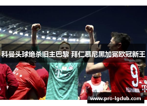 科曼头球绝杀旧主巴黎 拜仁慕尼黑加冕欧冠新王 科曼头球绝杀旧主巴黎 拜仁慕尼黑加冕欧冠新王