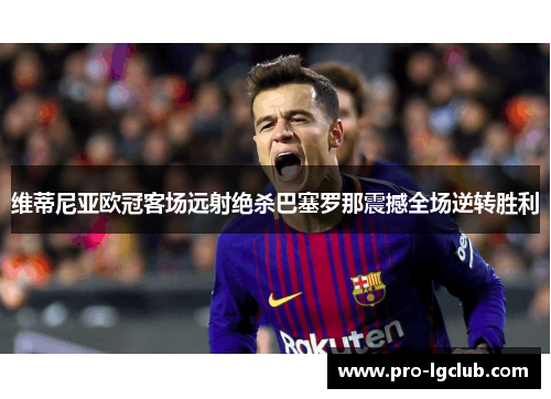 维蒂尼亚欧冠客场远射绝杀巴塞罗那震撼全场逆转胜利 维蒂尼亚欧冠客场远射绝杀巴塞罗那震撼全场逆转胜利