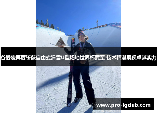 谷爱凌再度斩获自由式滑雪U型场地世界杯冠军 技术精湛展现卓越实力