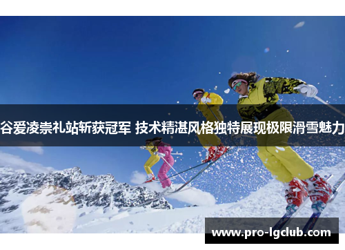 谷爱凌崇礼站斩获冠军 技术精湛风格独特展现极限滑雪魅力