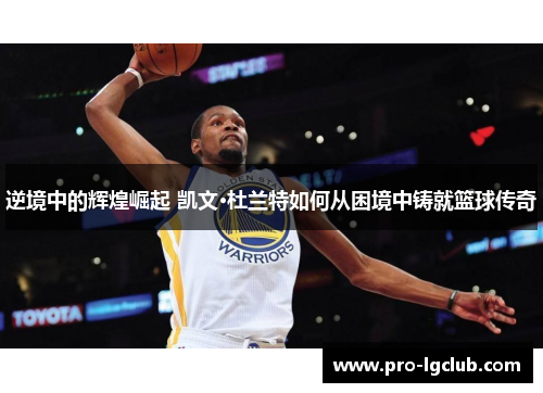 逆境中的辉煌崛起 凯文·杜兰特如何从困境中铸就篮球传奇