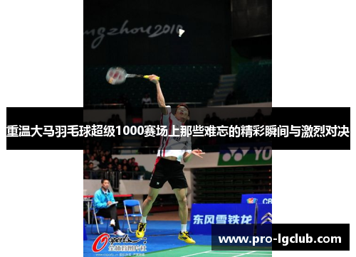 重温大马羽毛球超级1000赛场上那些难忘的精彩瞬间与激烈对决