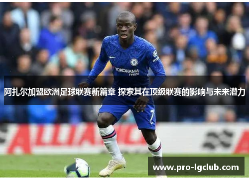 阿扎尔加盟欧洲足球联赛新篇章 探索其在顶级联赛的影响与未来潜力 阿扎尔加盟欧洲足球联赛新篇章 探索其在顶级联赛的影响与未来潜力