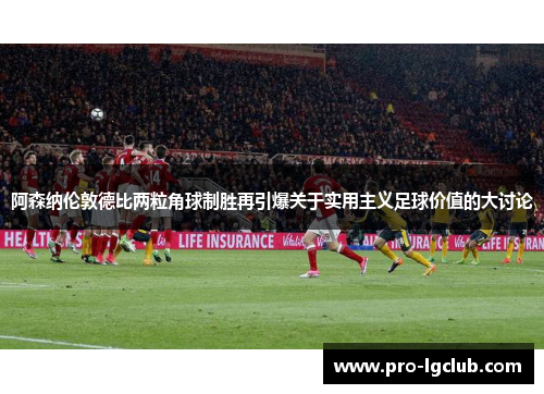 阿森纳伦敦德比两粒角球制胜再引爆关于实用主义足球价值的大讨论 阿森纳伦敦德比两粒角球制胜再引爆关于实用主义足球价值的大讨论