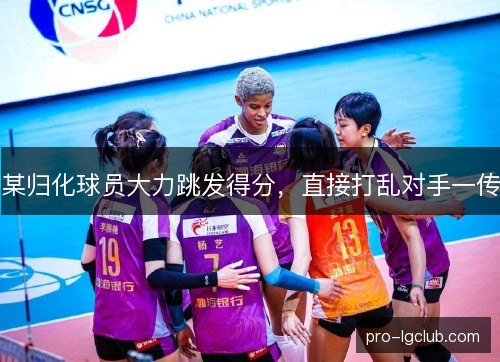 某归化球员大力跳发得分,直接打乱对手一传 某归化球员大力跳发得分,直接打乱对手一传