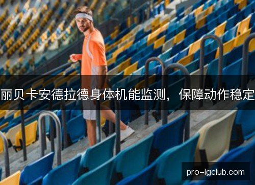 丽贝卡安德拉德身体机能监测,保障动作稳定 丽贝卡安德拉德身体机能监测,保障动作稳定