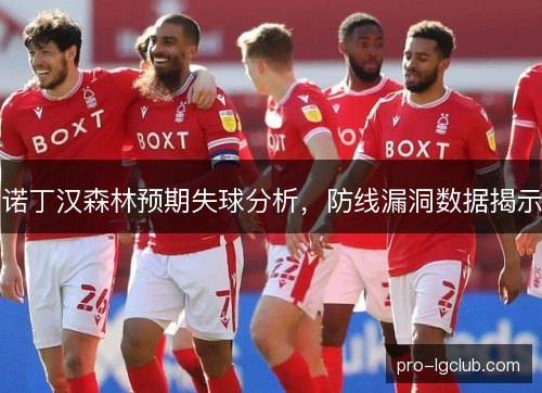 诺丁汉森林预期失球分析,防线漏洞数据揭示 诺丁汉森林预期失球分析,防线漏洞数据揭示